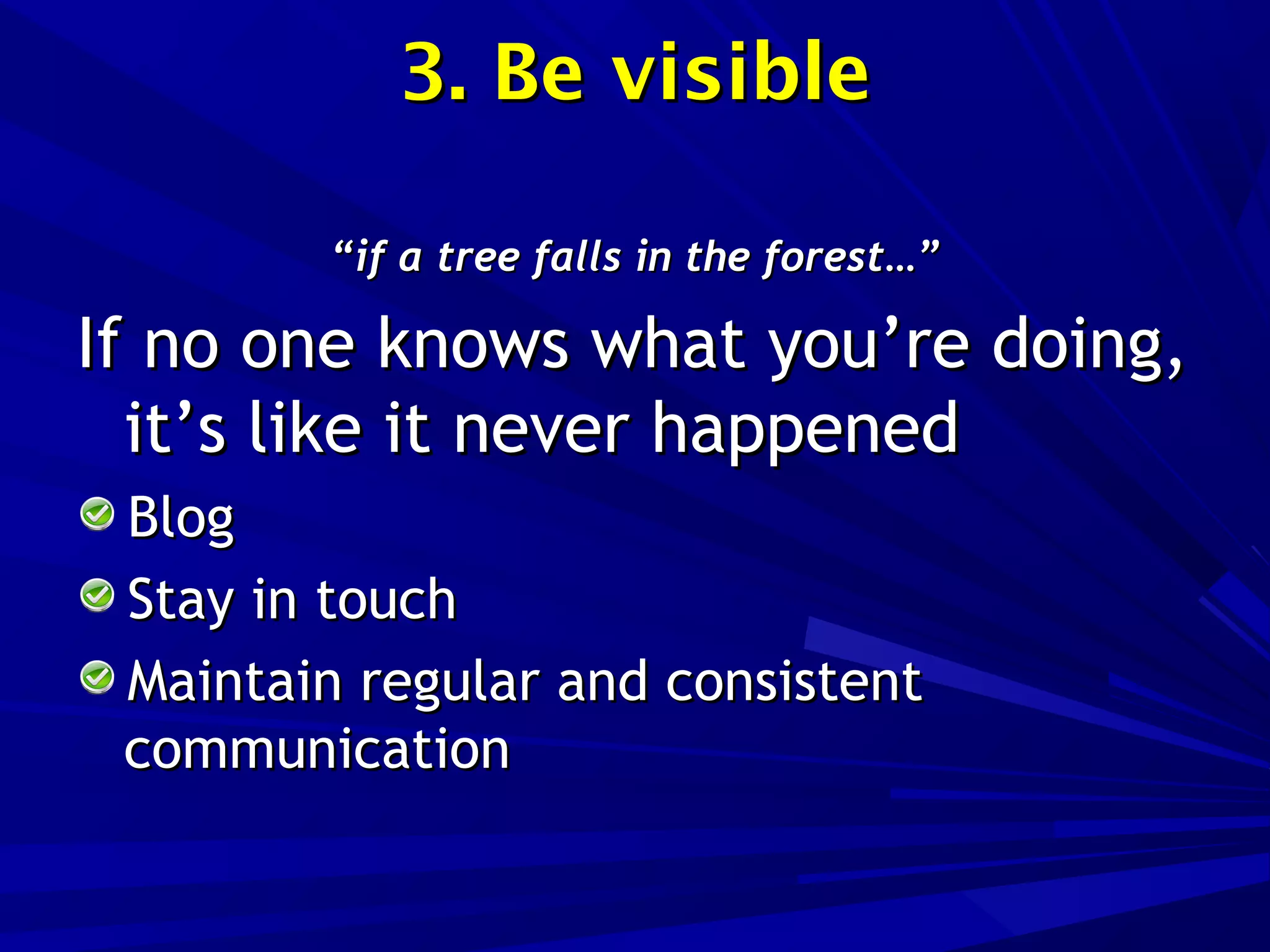 3. Be visible3. Be visible
““if a tree falls in the forest…”if a tree falls in the forest…”
If no one knows what you’re doing,If no one knows what you’re doing,
it’s like it never happenedit’s like it never happened
BlogBlog
Stay in touchStay in touch
Maintain regular and consistentMaintain regular and consistent
communicationcommunication
 