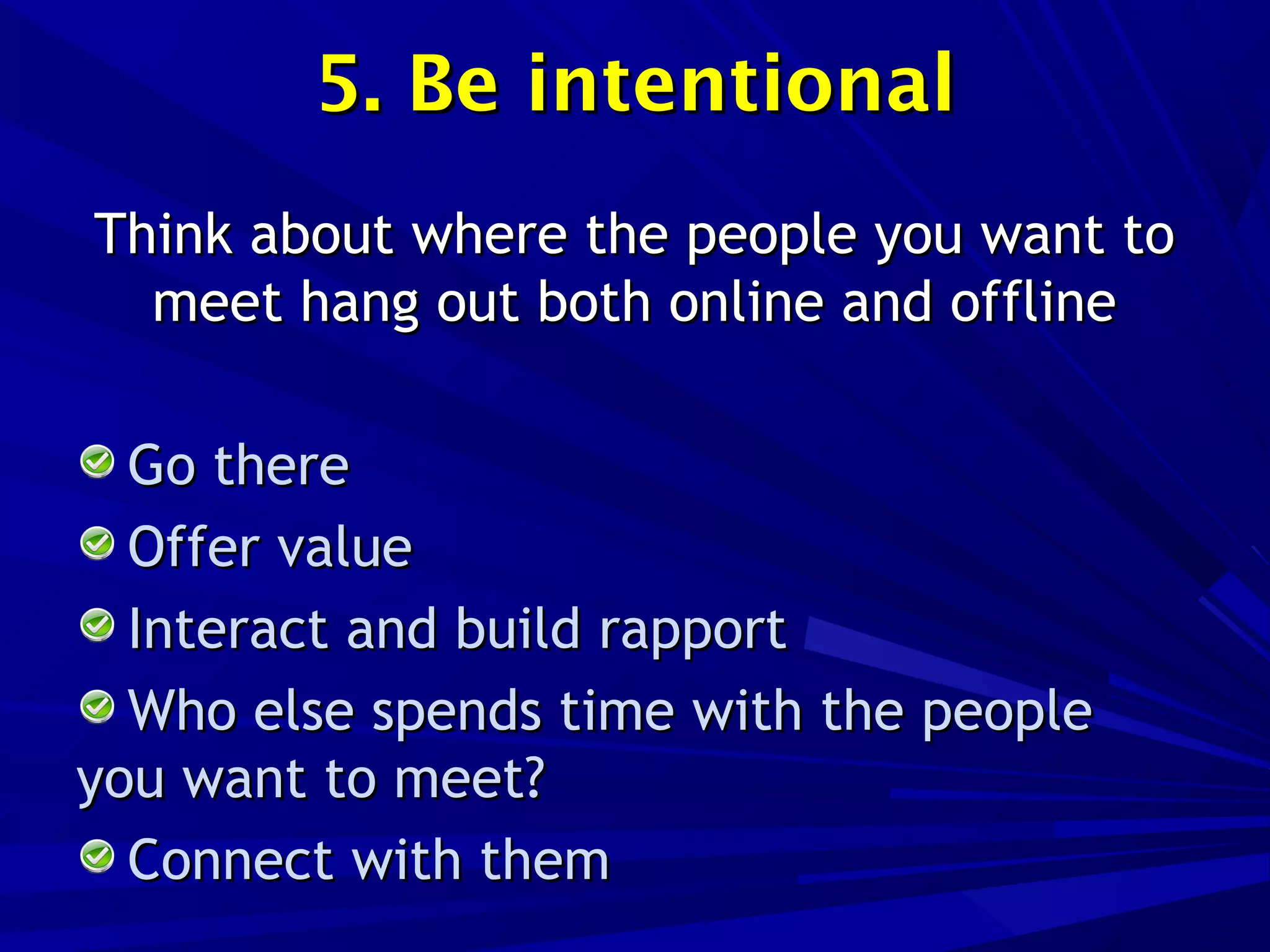 5. Be intentional5. Be intentional
Think about where the people you want toThink about where the people you want to
meet hang out both online and offlinemeet hang out both online and offline
Go thereGo there
Offer valueOffer value
Interact and build rapportInteract and build rapport
Who else spends time with the peopleWho else spends time with the people
you want to meet?you want to meet?
Connect with themConnect with them
 