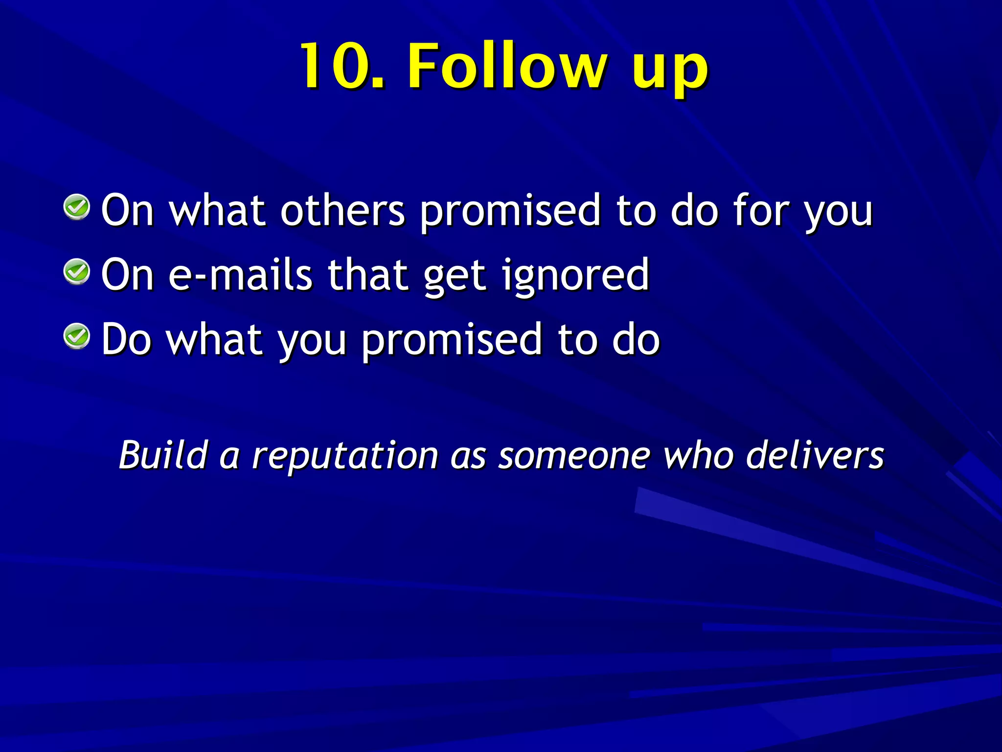 10. Follow up10. Follow up
On what others promised to do for youOn what others promised to do for you
On e-mails that get ignoredOn e-mails that get ignored
Do what you promised to doDo what you promised to do
Build a reputation as someone who deliversBuild a reputation as someone who delivers
 