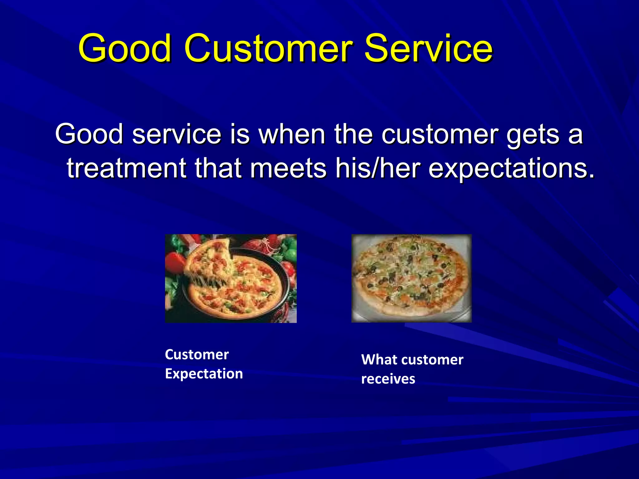 Good Customer ServiceGood Customer Service
Good service is when the customer gets aGood service is when the customer gets a
treatment that meets his/her expectations.treatment that meets his/her expectations.
Customer
Expectation
What customer
receives
 