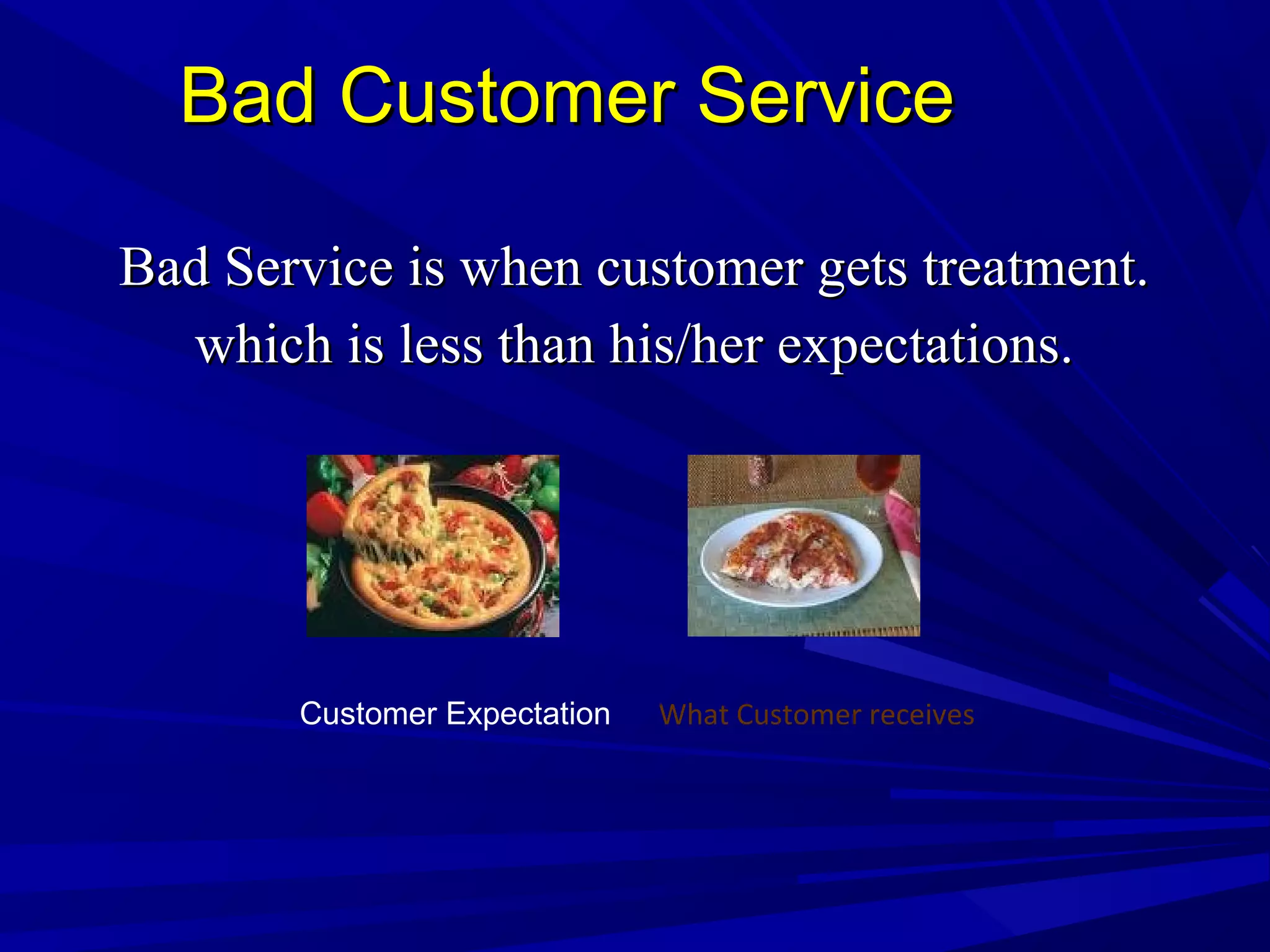 Bad Customer ServiceBad Customer Service
Bad Service is when customer gets treatment.Bad Service is when customer gets treatment.
which is less than his/her expectations.which is less than his/her expectations.
Customer Expectation What Customer receives
 