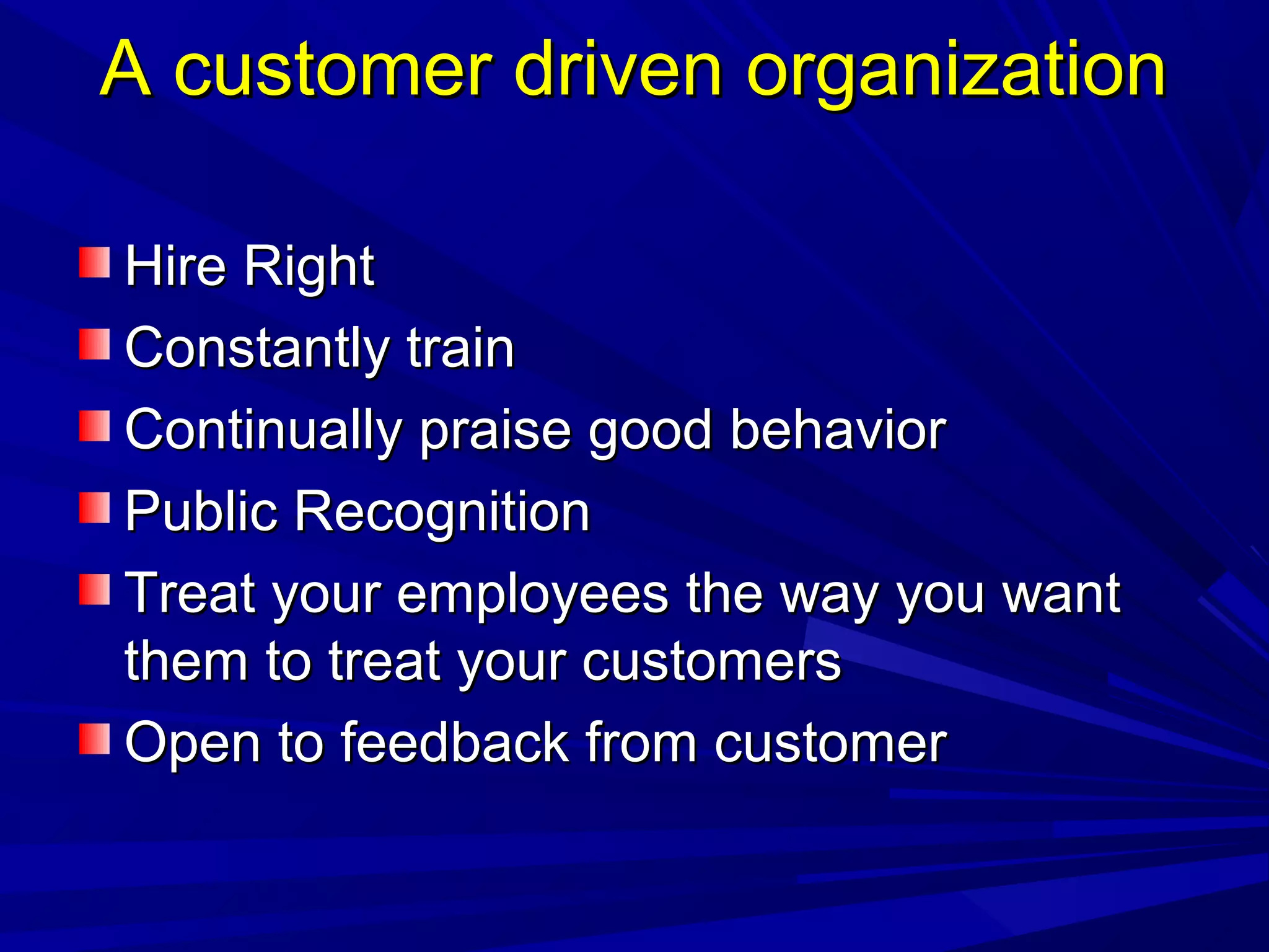 A customer driven organizationA customer driven organization
Hire RightHire Right
Constantly trainConstantly train
Continually praise good behaviorContinually praise good behavior
Public RecognitionPublic Recognition
Treat your employees the way you wantTreat your employees the way you want
them to treat your customersthem to treat your customers
Open to feedback from customerOpen to feedback from customer
 