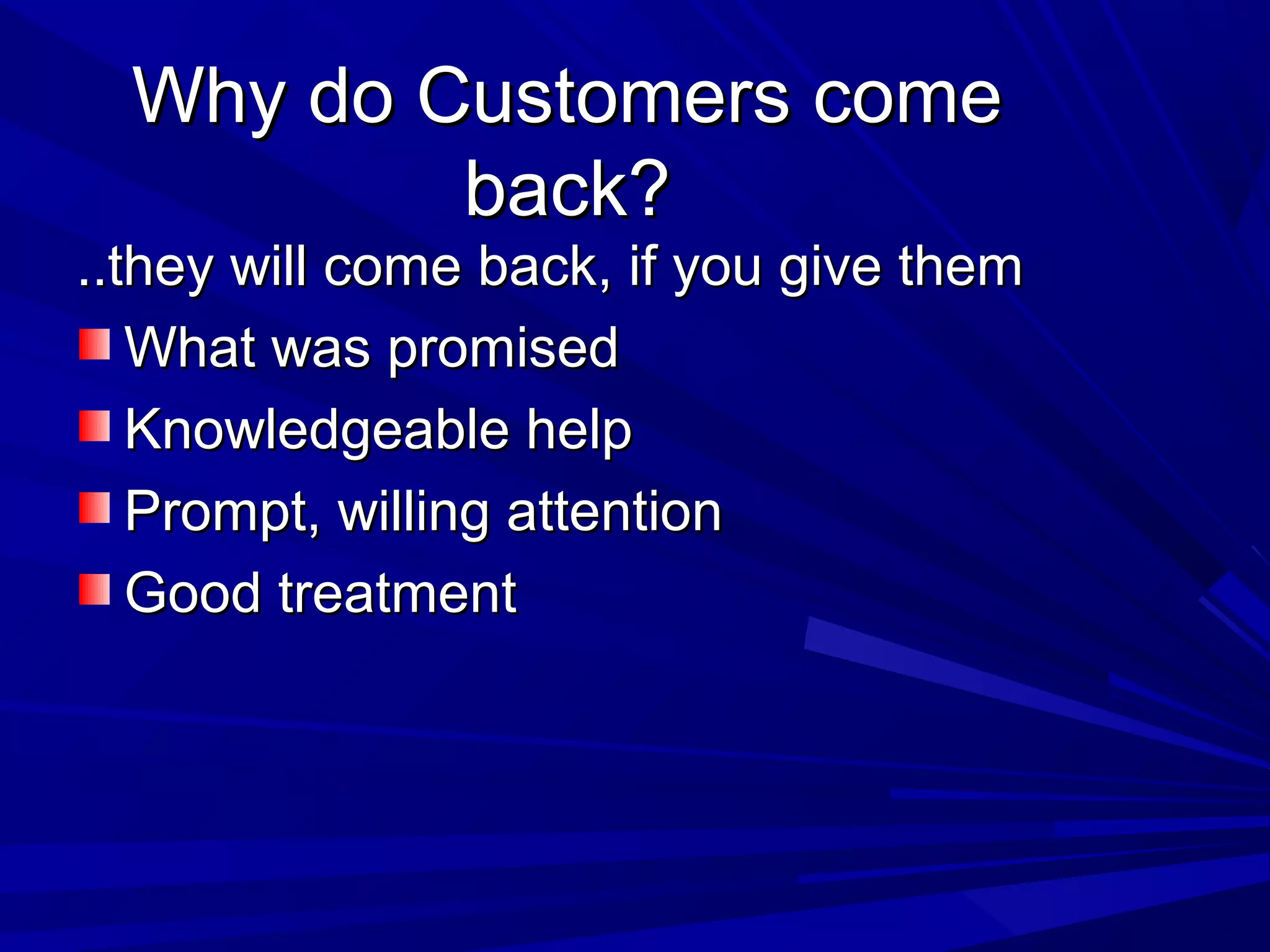 Why do Customers comeWhy do Customers come
back?back?
..they will come back, if you give them..they will come back, if you give them
What was promisedWhat was promised
Knowledgeable helpKnowledgeable help
Prompt, willing attentionPrompt, willing attention
Good treatmentGood treatment
 