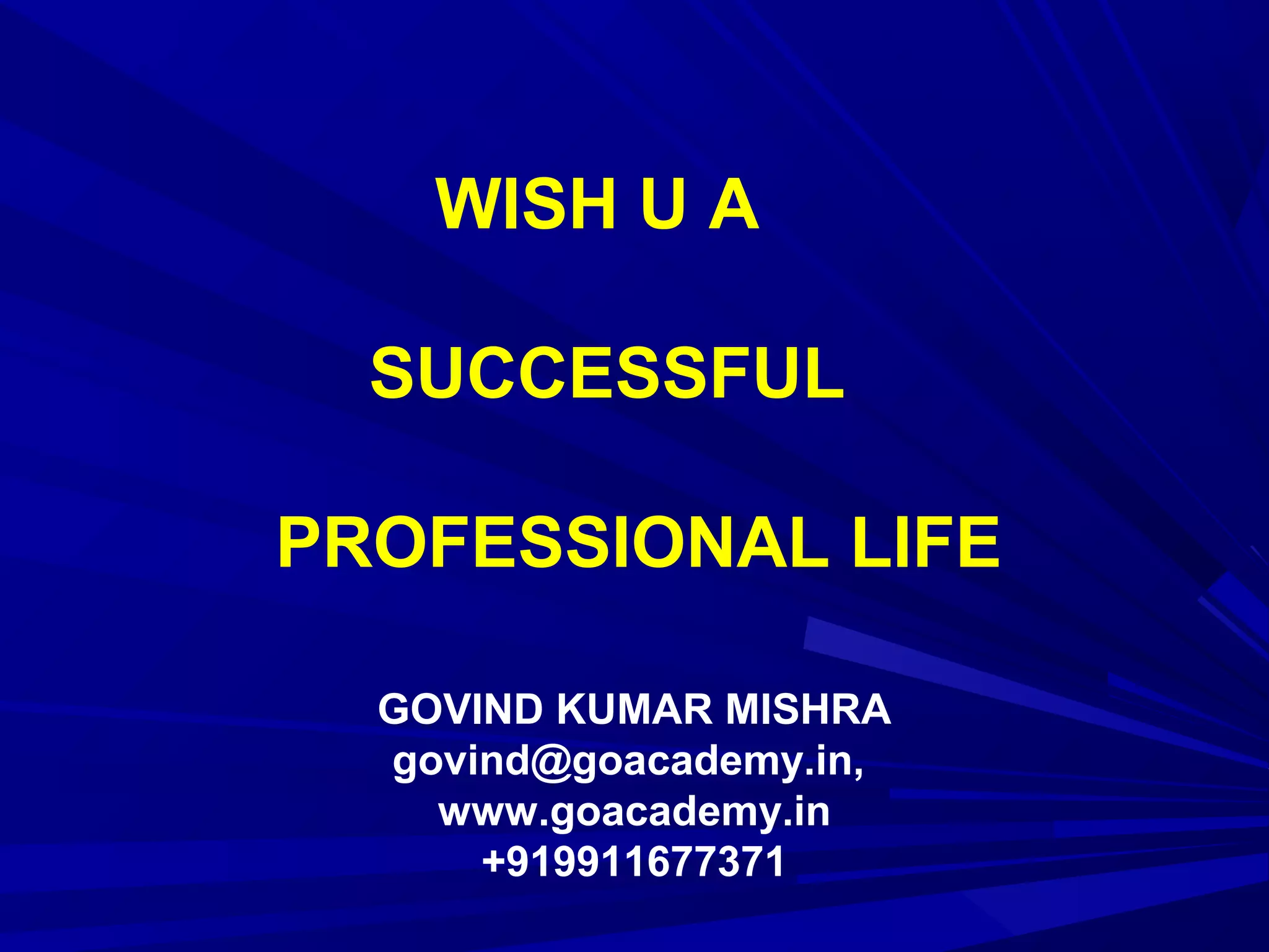 WISH U A
SUCCESSFUL
PROFESSIONAL LIFE
GOVIND KUMAR MISHRA
govind@goacademy.in,
www.goacademy.in
+919911677371
 