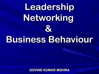 LeadershipLeadership
NetworkingNetworking
&&
Business BehaviourBusiness Behaviour
GOVIND KUMAR MISHRAGOVIND KUMAR MISHRA
 