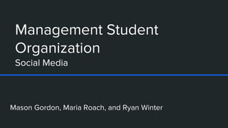 Management Student
Organization
Social Media
Mason Gordon, Maria Roach, and Ryan Winter
 