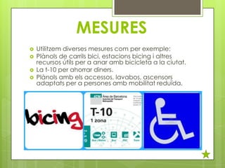 MESURES





Utilitzem diverses mesures com per exemple:
Plànols de carrils bici, estacions bicing i altres
recursos útils per a anar amb bicicleta a la ciutat.
La t-10 per ahorrar diners.
Plànols amb els accessos, lavabos, ascensors
adaptats per a persones amb mobilitat reduïda.

 