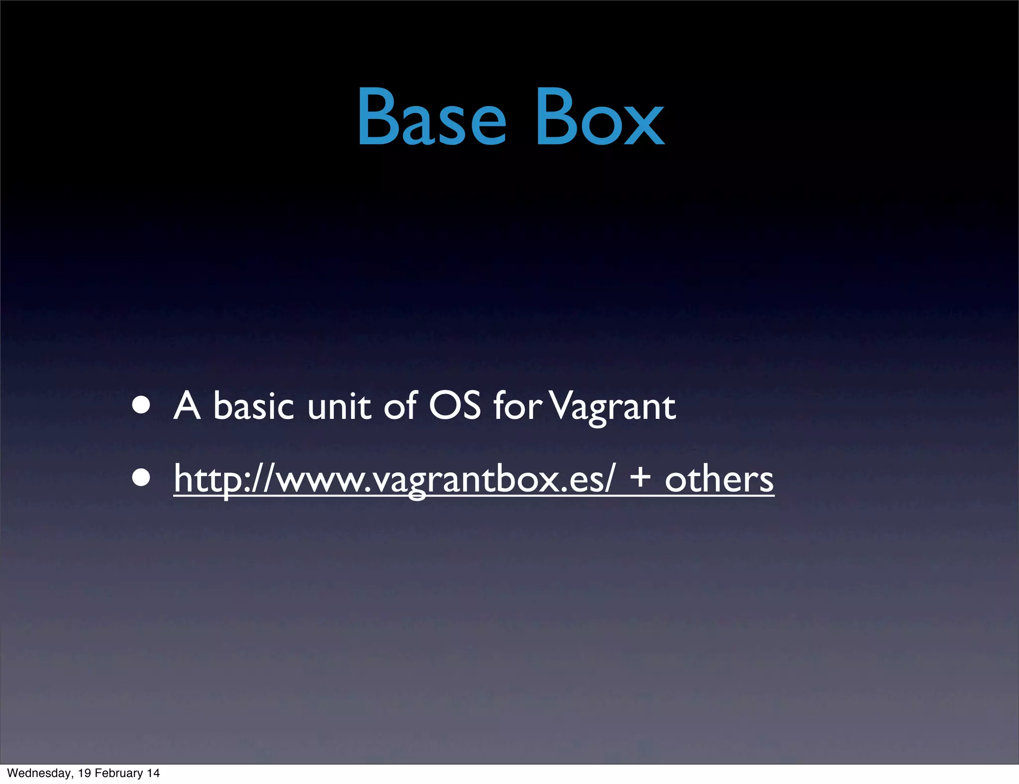 Base Box
• A basic unit of OS for Vagrant
• http://www.vagrantbox.es/ + others

Wednesday, 19 February 14

 