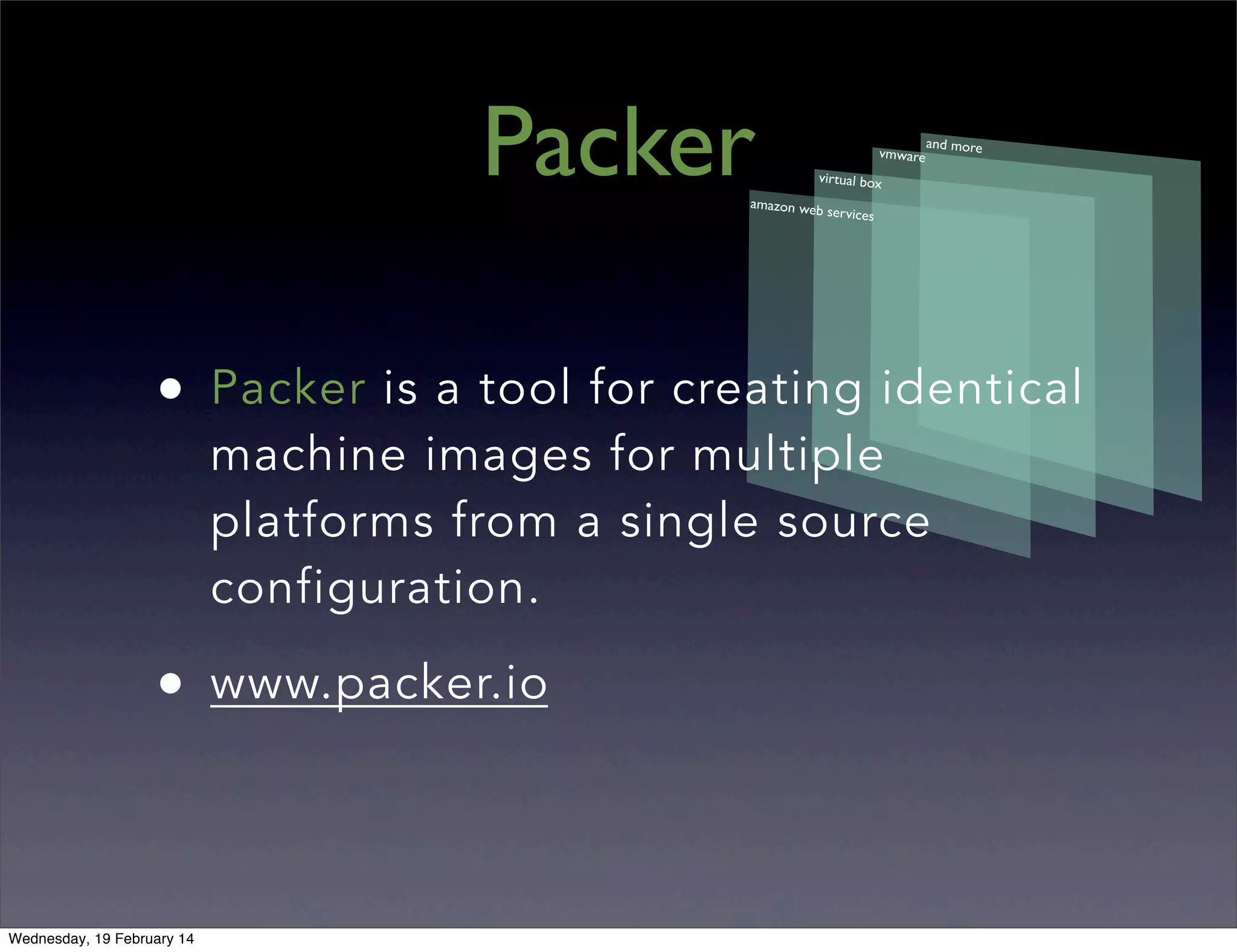 Packer

vmware

and more

virtual box

amazon web

services

•

Packer is a tool for creating identical
machine images for multiple
platforms from a single source
configuration.

•

www.packer.io

Wednesday, 19 February 14

 