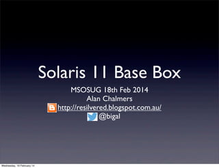 Solaris 11 Base Box
MSOSUG 18th Feb 2014
Alan Chalmers
http://resilvered.blogspot.com.au/
@bigal

Wednesday, 19 February 14

 
