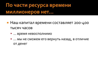По части ресурса времени миллионеров нет…Наш капитал времени составляет 200-400 тысяч часов… время невосполнимо… мы не сможем его вернуть назад, в отличие от денег