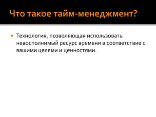 Что такое тайм-менеджмент?Технология, позволяющая использовать невосполнимый ресурс времени в соответствие с вашими целями и ценностями.ОтдыхЧтобы качественно работать, надо качественно отдыхатьНаучитесь делать это ритмичноПереживание момента – важная составляющая в качественном отдыхе