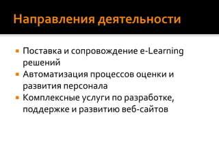 Направления деятельностиПоставка и сопровождение e-Learning решенийАвтоматизация процессов оценки и развития персоналаКомплексные услуги по разработке, поддержке и развитию веб-сайтов