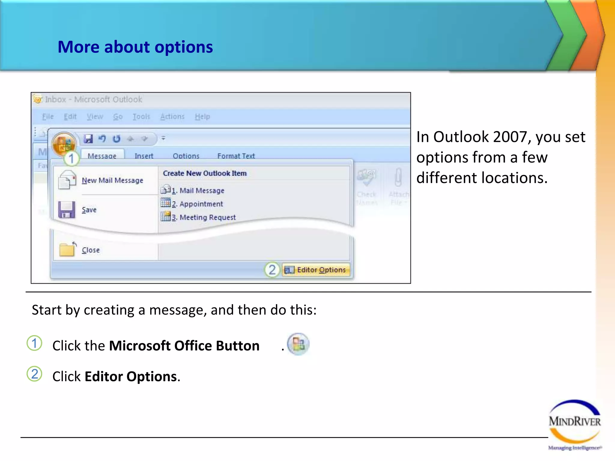 More about optionsIn Outlook 2007, you set options from a few different locations. Start by creating a message, and then do this:Click the Microsoft Office Button      .Click Editor Options. 