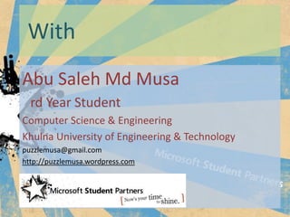 With
Abu Saleh Md Musa
  rd Year Student
Computer Science & Engineering
Khulna University of Engineering & Technology
puzzlemusa@gmail.com
http://puzzlemusa.wordpress.com
 