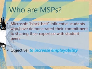 Who are MSPs?
? Microsoft black-belt influential students
  who have demonstrated their commitment
  to sharing their expertise with student
  peers

? Objective: to increase employability
 