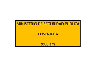 MINISTERIO DE SEGURIDAD PUBLICA
COSTA RICA
9:00 am
 