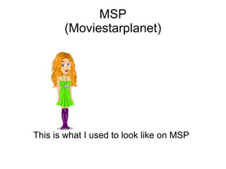 MSP
(Moviestarplanet)
This is what I used to look like on MSP
 