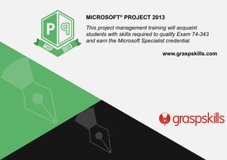 www.graspskills.com
This project management training will acquaint
students with skills required to qualify Exam 74-343
and earn the Microsoft Specialist credential.
www.graspskills.com
MICROSOFT®
PROJECT 2013
 