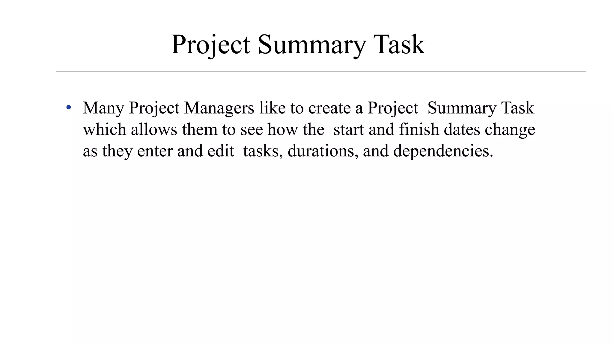 Project Summary Task
• Many Project Managers like to create a Project Summary Task
which allows them to see how the start and finish dates change
as they enter and edit tasks, durations, and dependencies.
 