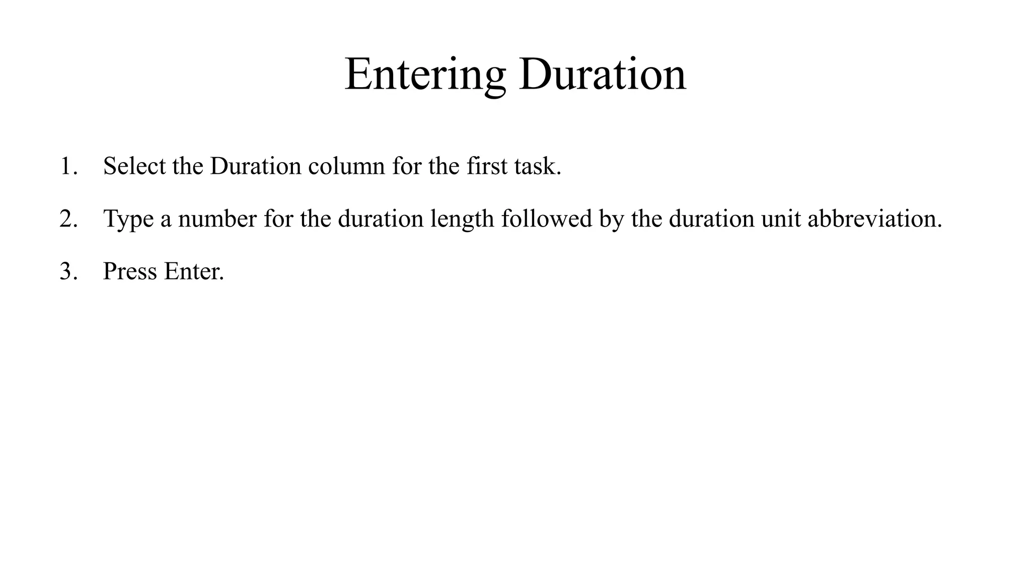 Entering Duration
1. Select the Duration column for the first task.
2. Type a number for the duration length followed by the duration unit abbreviation.
3. Press Enter.
 