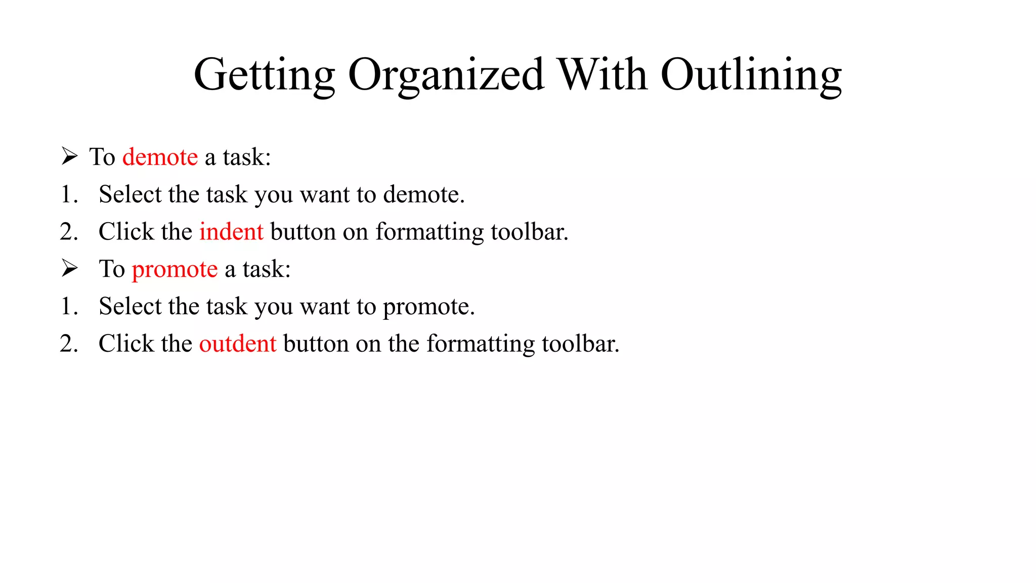 Getting Organized With Outlining
 To demote a task:
1. Select the task you want to demote.
2. Click the indent button on formatting toolbar.
 To promote a task:
1. Select the task you want to promote.
2. Click the outdent button on the formatting toolbar.
 