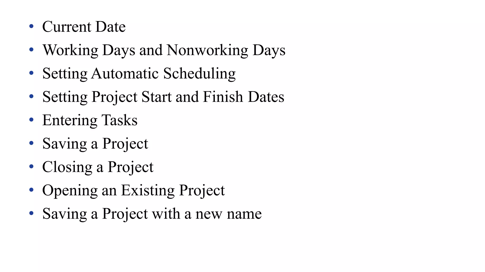 • Current Date
• Working Days and Nonworking Days
• Setting Automatic Scheduling
• Setting Project Start and Finish Dates
• Entering Tasks
• Saving a Project
• Closing a Project
• Opening an Existing Project
• Saving a Project with a new name
 