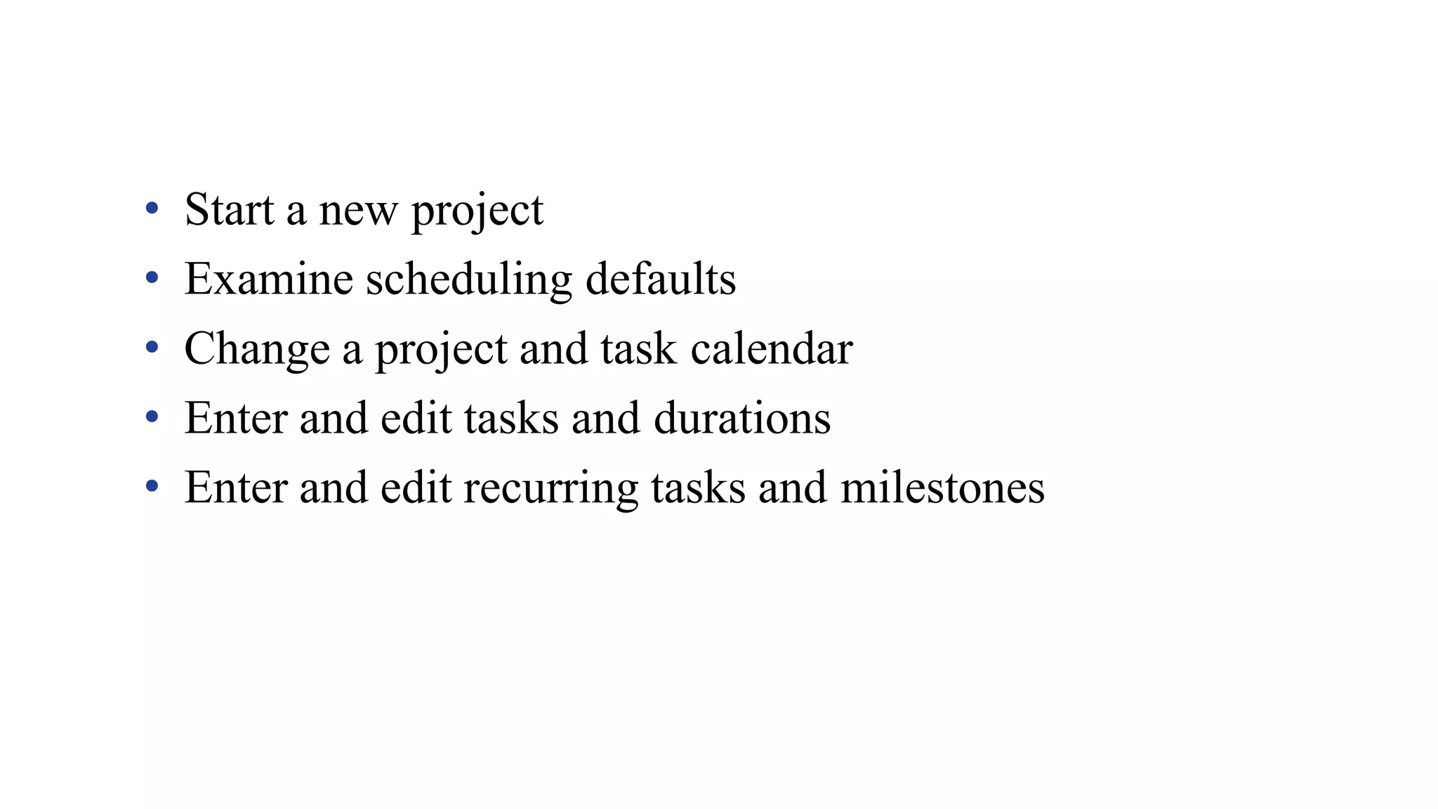 • Start a new project
• Examine scheduling defaults
• Change a project and task calendar
• Enter and edit tasks and durations
• Enter and edit recurring tasks and milestones
 