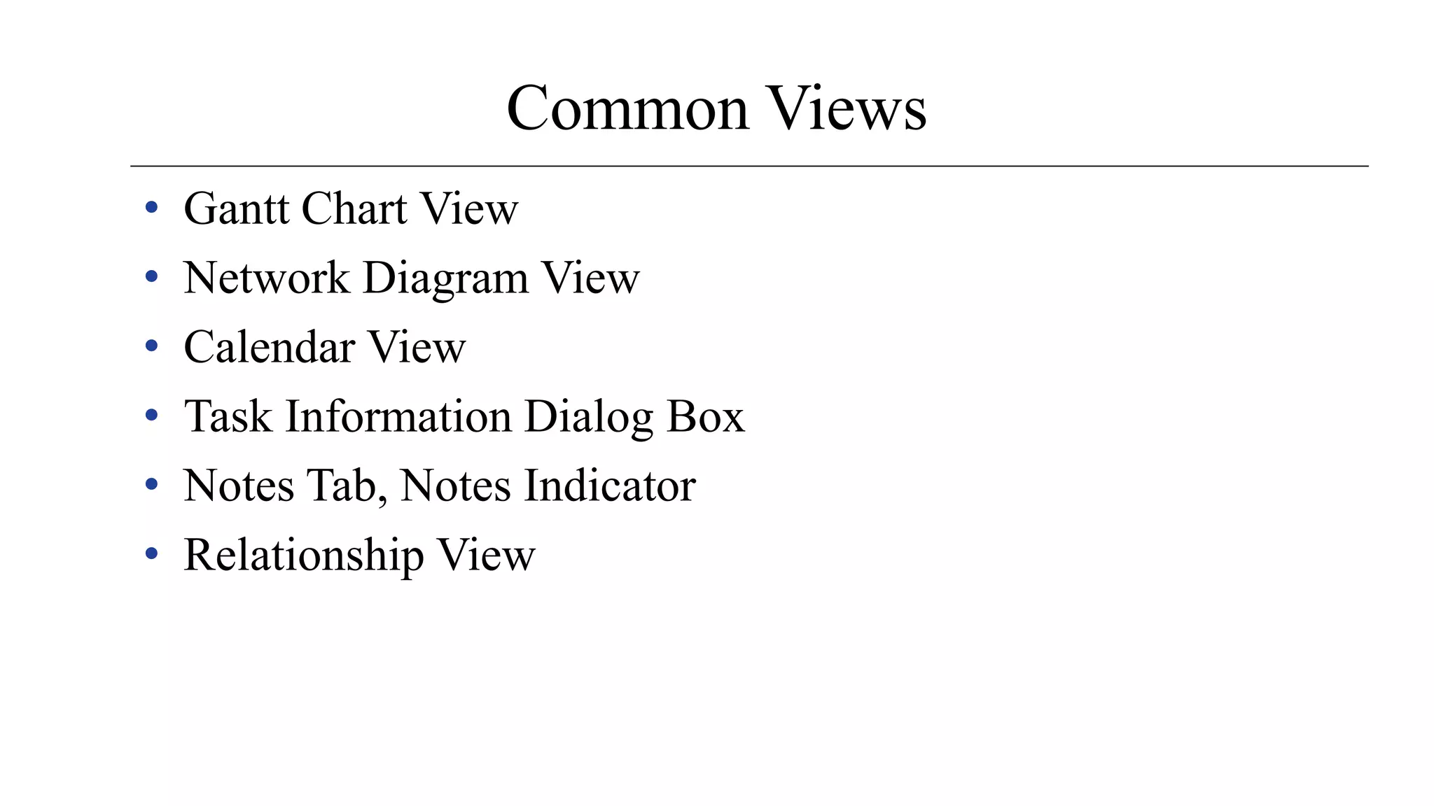 Common Views
• Gantt Chart View
• Network Diagram View
• Calendar View
• Task Information Dialog Box
• Notes Tab, Notes Indicator
• Relationship View
 