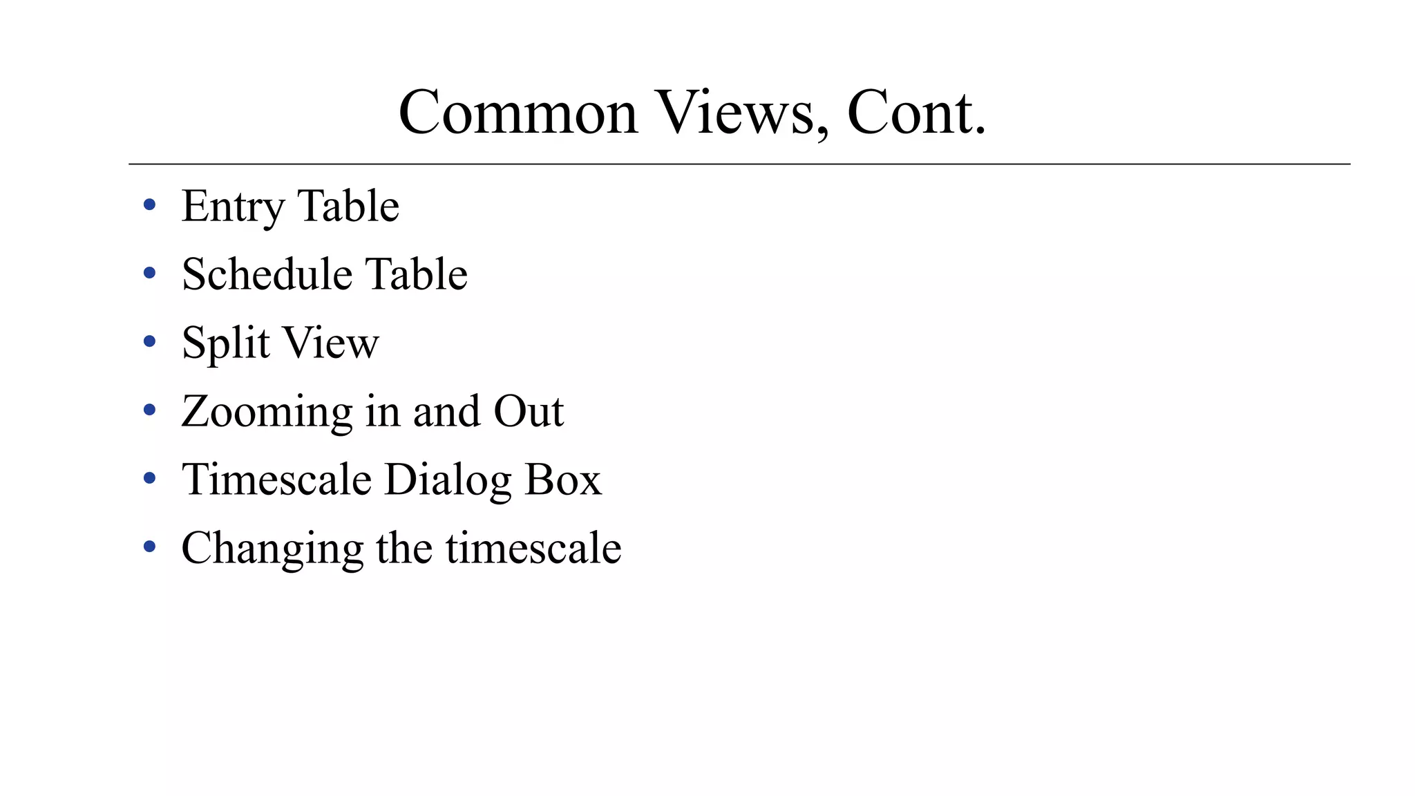 Common Views, Cont.
• Entry Table
• Schedule Table
• Split View
• Zooming in and Out
• Timescale Dialog Box
• Changing the timescale
 