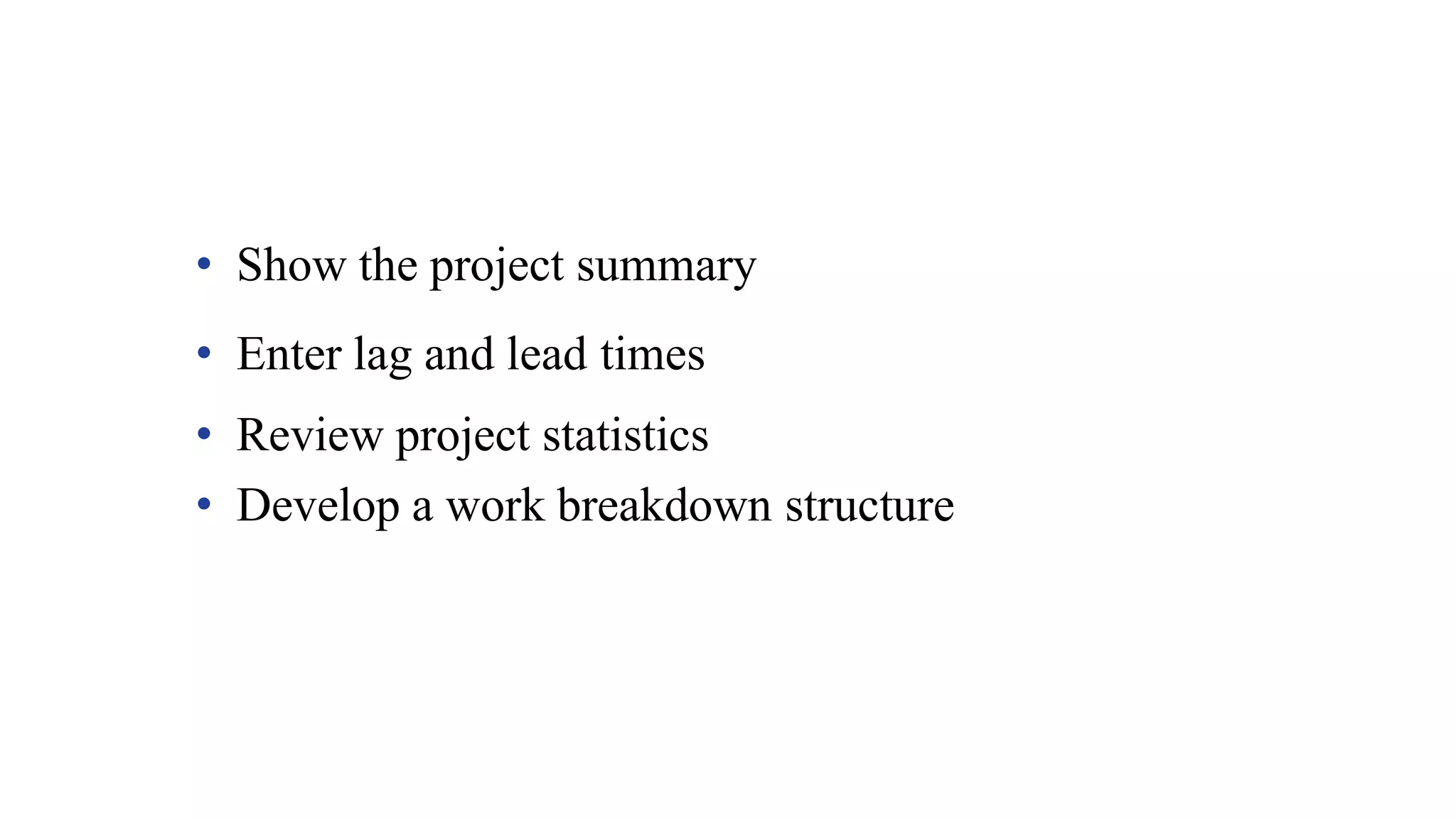 • Show the project summary
• Enter lag and lead times
• Review project statistics
• Develop a work breakdown structure
 