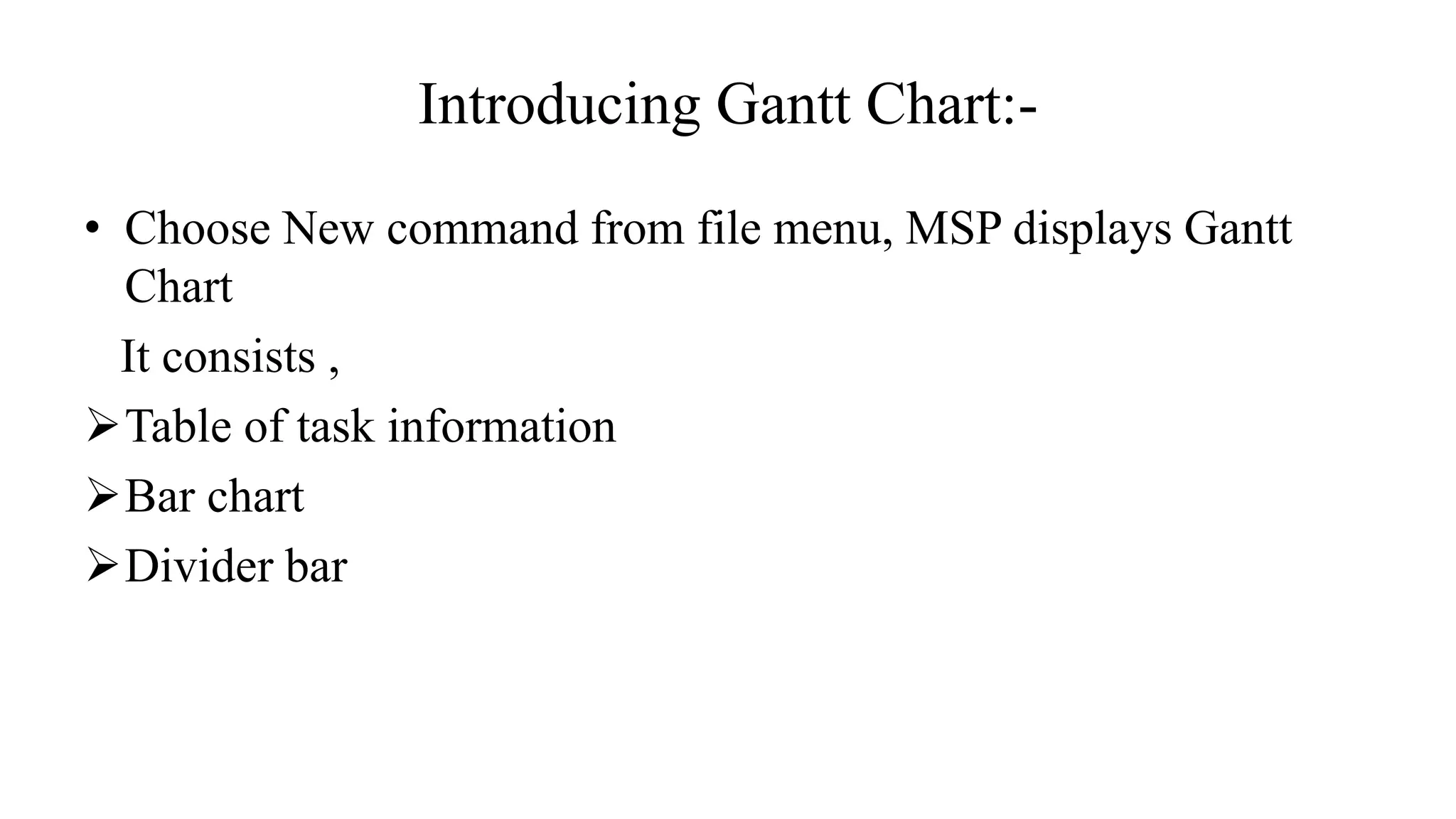 Introducing Gantt Chart:-
• Choose New command from file menu, MSP displays Gantt
Chart
It consists ,
Table of task information
Bar chart
Divider bar
 