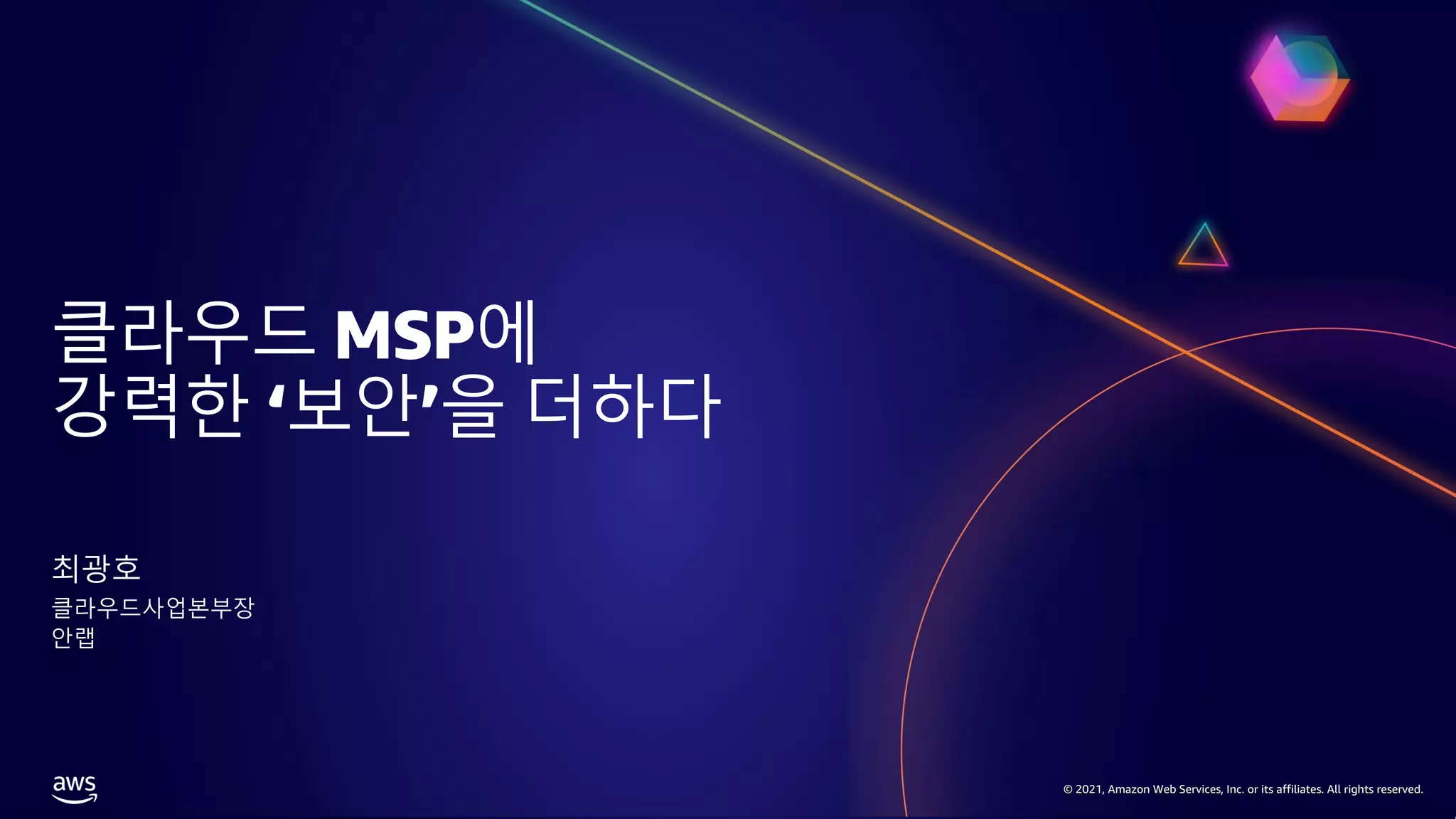 © 2021, Amazon Web Services, Inc. or its affiliates. All rights reserved.
© 2021, Amazon Web Services, Inc. or its affiliates. All rights reserved.
© 2021, Amazon Web Services, Inc. or its affiliates. All rights reserved.
클라우드 MSP에
강력한 ‘보안’을 더하다
최광호
클라우드사업본부장
안랩
 