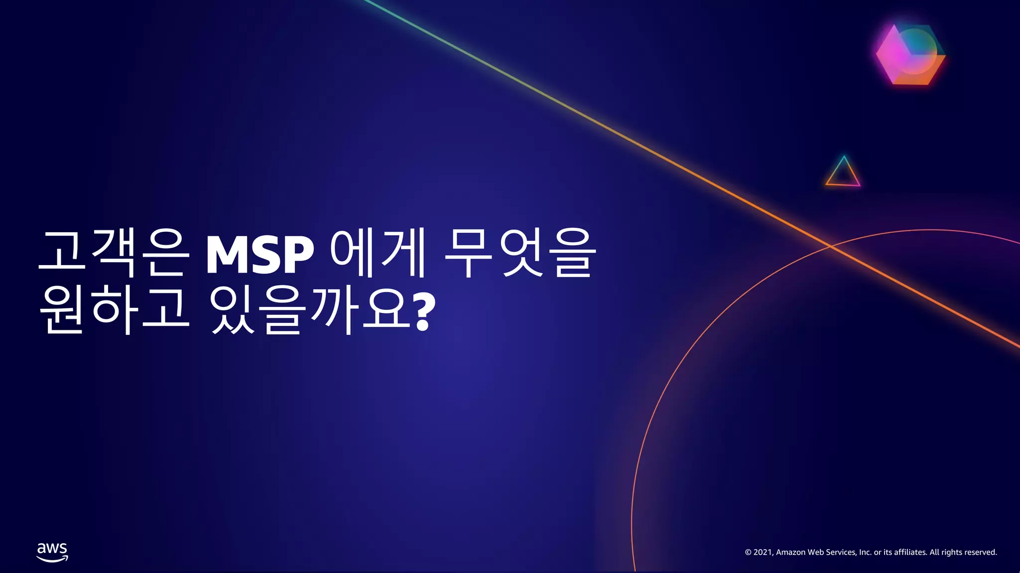 © 2021, Amazon Web Services, Inc. or its affiliates. All rights reserved.
© 2021, Amazon Web Services, Inc. or its affiliates. All rights reserved.
고객은 MSP 에게 무엇을
원하고 있을까요?
 