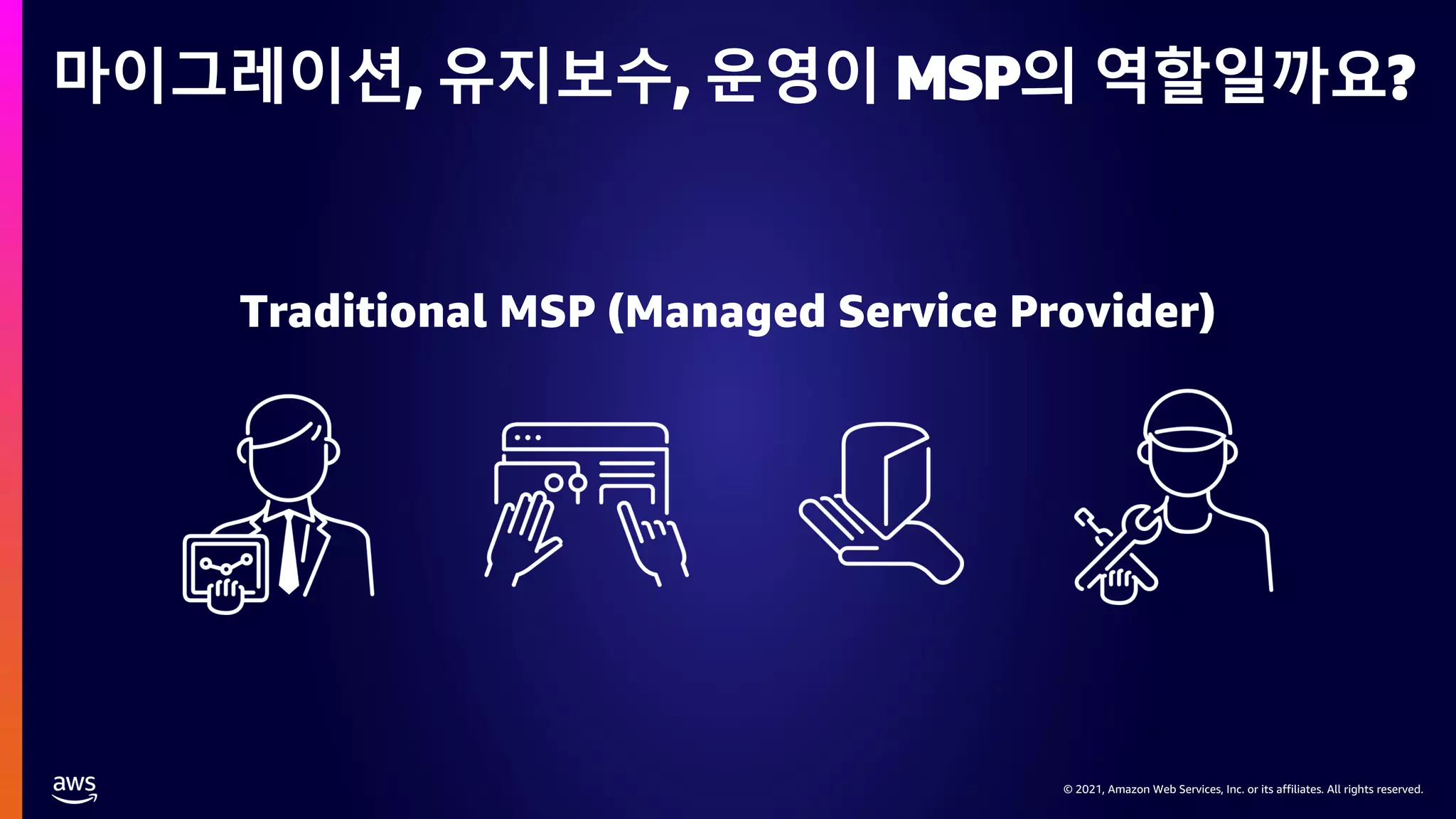 © 2021, Amazon Web Services, Inc. or its affiliates. All rights reserved.
© 2021, Amazon Web Services, Inc. or its affiliates. All rights reserved.
마이그레이션, 유지보수, 운영이 MSP의 역할일까요?
Traditional MSP (Managed Service Provider)
 
