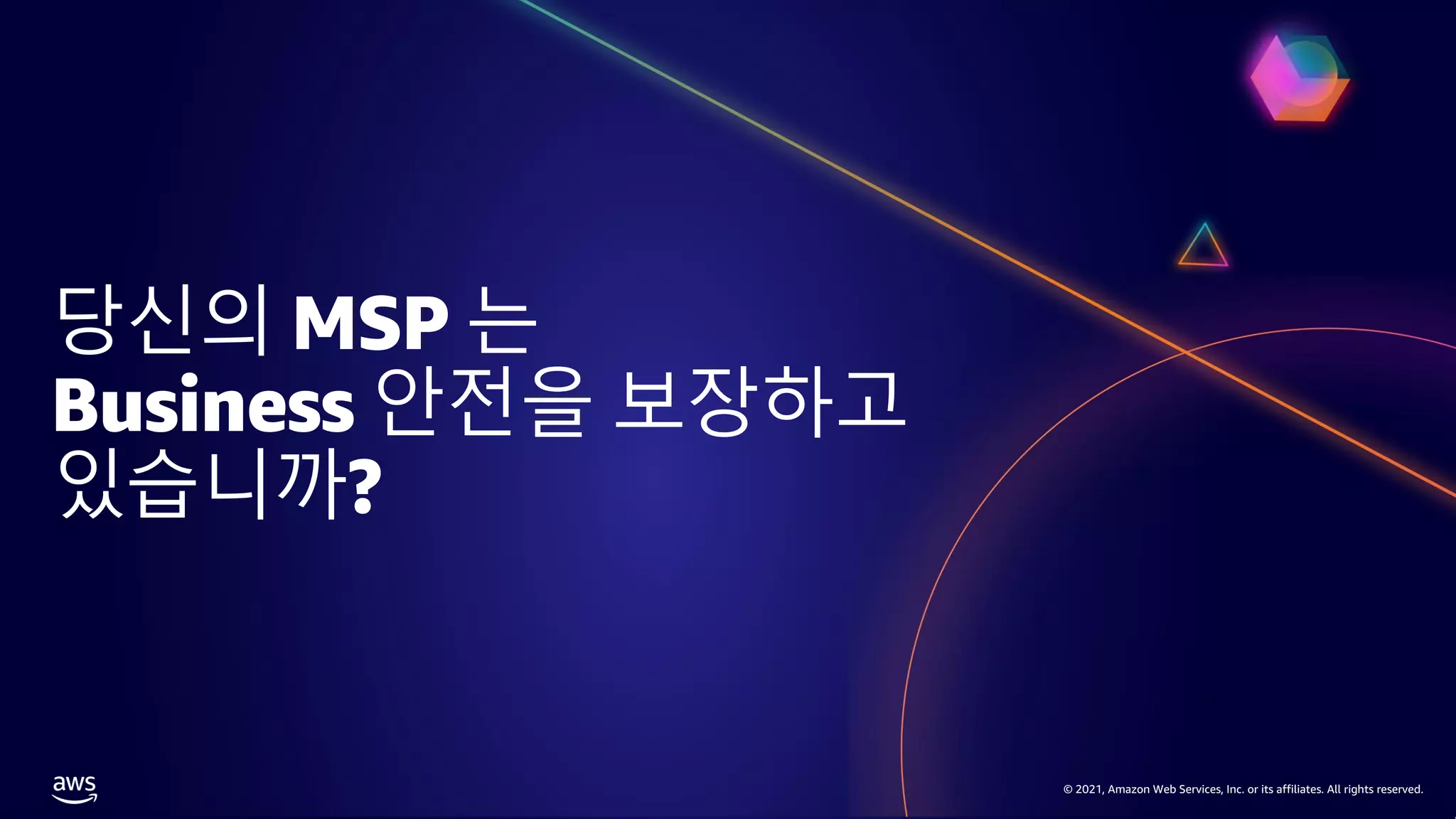 © 2021, Amazon Web Services, Inc. or its affiliates. All rights reserved.
© 2021, Amazon Web Services, Inc. or its affiliates. All rights reserved.
당신의 MSP 는
Business 안전을 보장하고
있습니까?
 