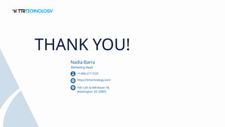 THANK YOU!
Nadia Barra
Marketing Head
https://ttrtechnology.com/
700 12th St NW Room 7B,
Washington, DC 20005
+1-866-217-7225
 
