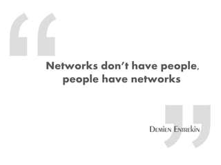 Networks don’t have people,
  people have networks
 