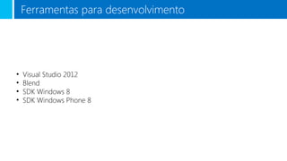 Ferramentas para desenvolvimento

•
•
•
•

Visual Studio 2012
Blend
SDK Windows 8
SDK Windows Phone 8

 