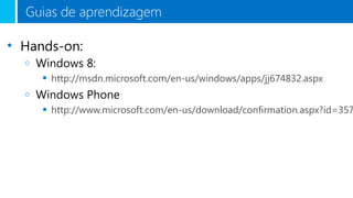 Guias de aprendizagem
• Hands-on:
o

Windows 8:
 http://msdn.microsoft.com/en-us/windows/apps/jj674832.aspx

o

Windows Phone

 http://www.microsoft.com/en-us/download/confirmation.aspx?id=357

 