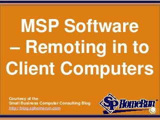 SPHomeRun.com




  MSP Software
 – Remoting in to
 Client Computers
  Courtesy of the
  Small Business Computer Consulting Blog
  http://blog.sphomerun.com
 