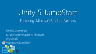Unity 5 JumpStart
Shahed Chowdhuri
Sr. Technical Evangelist @ Microsoft
@shahedC
WakeUpAndCode.com
Featuring: Microsoft Student Partners
 
