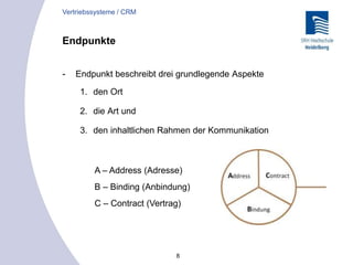 8
Endpunkte
- Endpunkt beschreibt drei grundlegende Aspekte
1. den Ort
2. die Art und
3. den inhaltlichen Rahmen der Kommunikation
Vertriebssysteme / CRM
A – Address (Adresse)
B – Binding (Anbindung)
C – Contract (Vertrag)
 