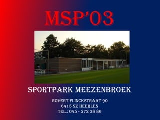 MSP’03 Sportpark Meezenbroek Govert Flinckstraat 90 6415 SZ Heerlen  TEL.: 045 - 572 38 86 