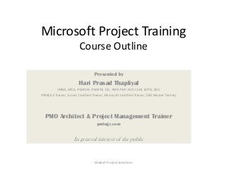 Microsoft Project Training
Course Outline
Vedavit Project Solutions
Presented by
Hari Prasad Thapliyal
(MBA, MCA, PGDOM, PGDFM, CIC, PMP, PMI-ACP, CSM, SCPO, SDC
PRINCE2-Trainer, Scrum Certified Trainer, Microsoft Certified Trainer, ZED Master Trainer)
PMO Architect & Project Management Trainer
pmlogy.com
In general interest of the public
 