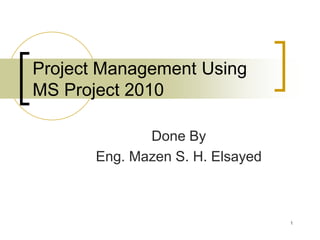 Project Management Using
MS Project 2010

              Done By
       Eng. Mazen S. H. Elsayed



                                  1
 