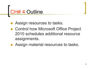 CH# 4 Outline

   Assign resources to tasks.
   Control how Microsoft Office Project
    2010 schedules additional resource
    assignments.
   Assign material resources to tasks.



                                           30
 