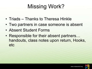 Missing Work? Triads – Thanks to Theresa Hinkle Two partners in case someone is absent Absent Student Forms Responsible for their absent partners…handouts, class notes upon return, Hooks, etc 