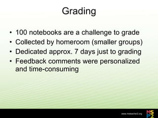 Grading 100 notebooks are a challenge to grade Collected by homeroom (smaller groups) Dedicated approx. 7 days just to grading Feedback comments were personalized and time-consuming 