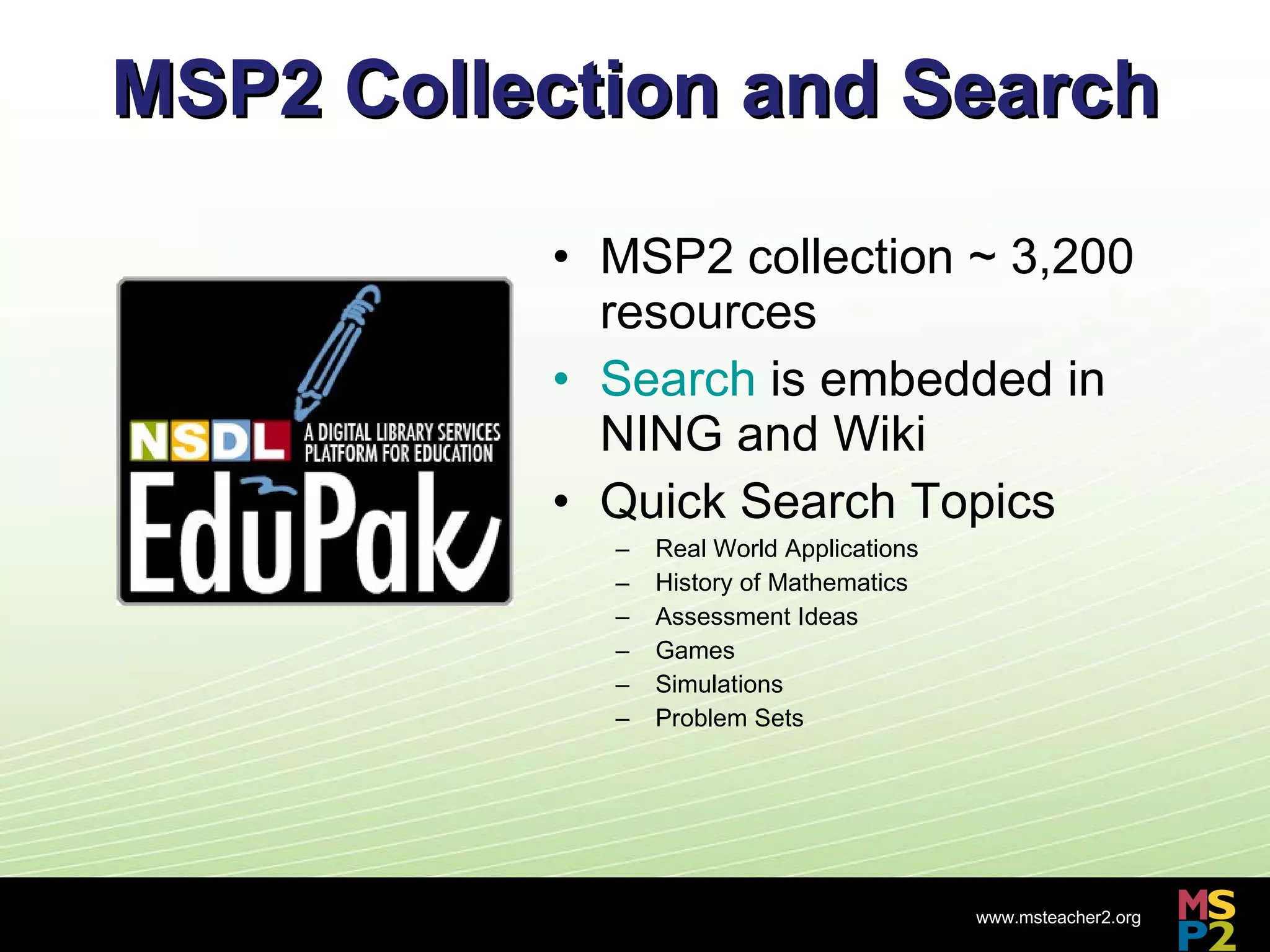 MSP2 Collection and Search MSP2 collection ~ 3,200 resources Search  is embedded in NING and Wiki Quick Search Topics Real World Applications History of Mathematics Assessment Ideas Games Simulations Problem Sets 